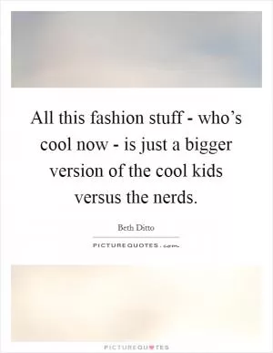 All this fashion stuff - who’s cool now - is just a bigger version of the cool kids versus the nerds Picture Quote #1