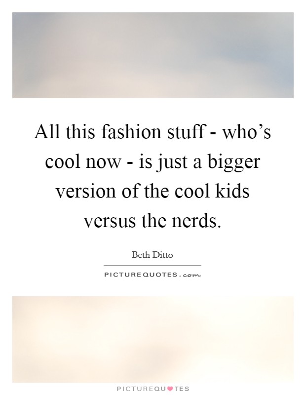 All this fashion stuff - who's cool now - is just a bigger version of the cool kids versus the nerds. Picture Quote #1