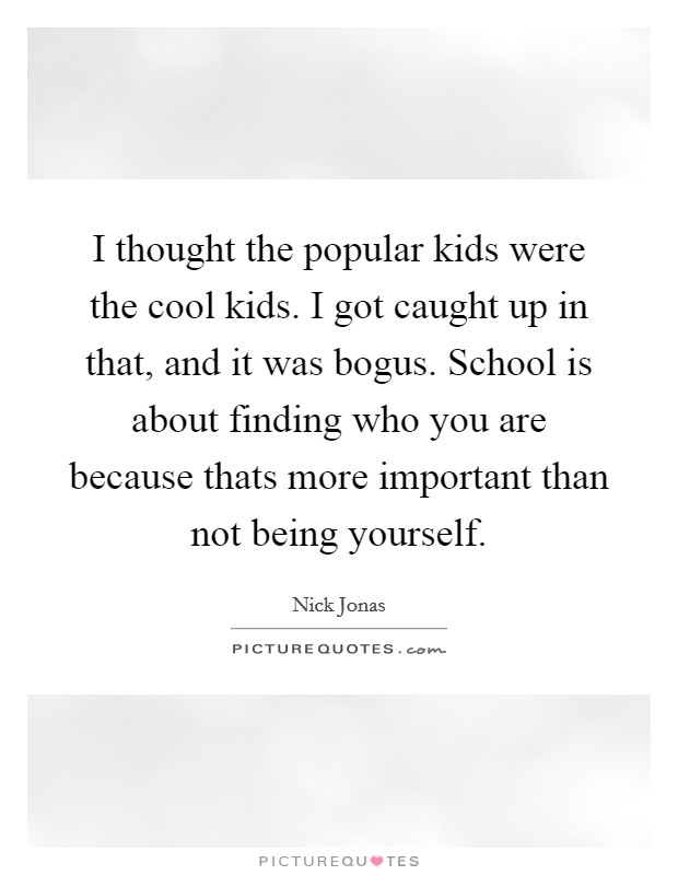 I thought the popular kids were the cool kids. I got caught up in that, and it was bogus. School is about finding who you are because thats more important than not being yourself. Picture Quote #1