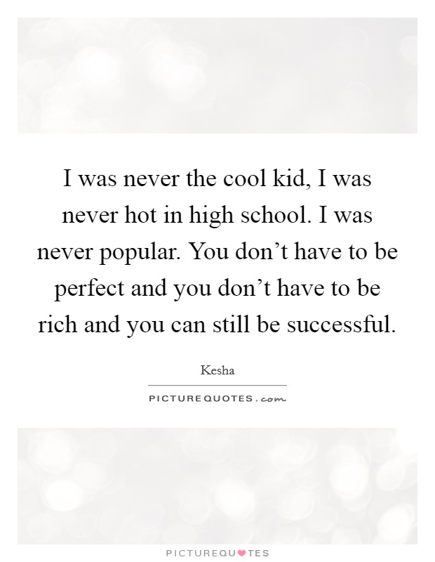 I was never the cool kid, I was never hot in high school. I was never popular. You don't have to be perfect and you don't have to be rich and you can still be successful. Picture Quote #1
