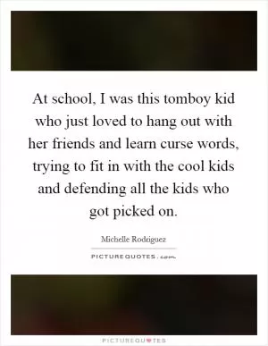 At school, I was this tomboy kid who just loved to hang out with her friends and learn curse words, trying to fit in with the cool kids and defending all the kids who got picked on Picture Quote #1