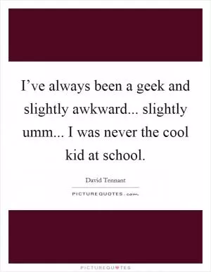 I’ve always been a geek and slightly awkward... slightly umm... I was never the cool kid at school Picture Quote #1
