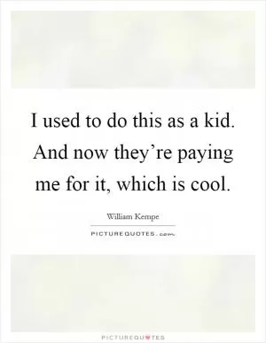 I used to do this as a kid. And now they’re paying me for it, which is cool Picture Quote #1