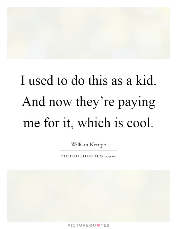I used to do this as a kid. And now they're paying me for it, which is cool. Picture Quote #1