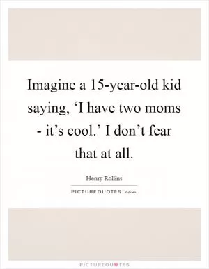 Imagine a 15-year-old kid saying, ‘I have two moms - it’s cool.’ I don’t fear that at all Picture Quote #1