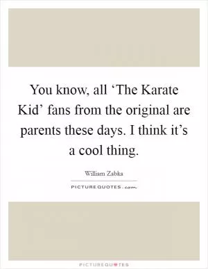 You know, all ‘The Karate Kid’ fans from the original are parents these days. I think it’s a cool thing Picture Quote #1