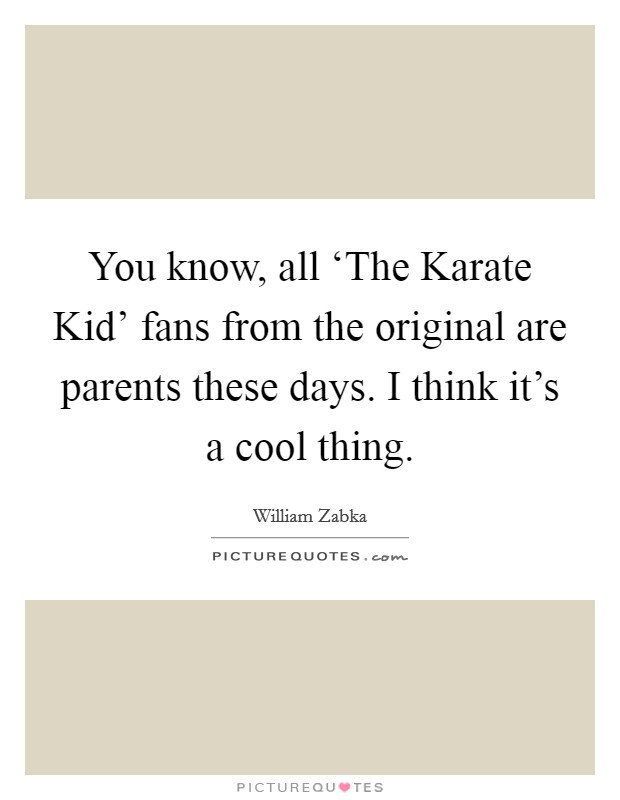 You know, all ‘The Karate Kid' fans from the original are parents these days. I think it's a cool thing. Picture Quote #1