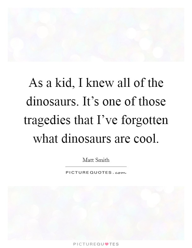 As a kid, I knew all of the dinosaurs. It's one of those tragedies that I've forgotten what dinosaurs are cool. Picture Quote #1