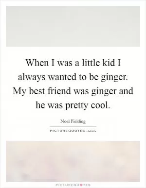 When I was a little kid I always wanted to be ginger. My best friend was ginger and he was pretty cool Picture Quote #1