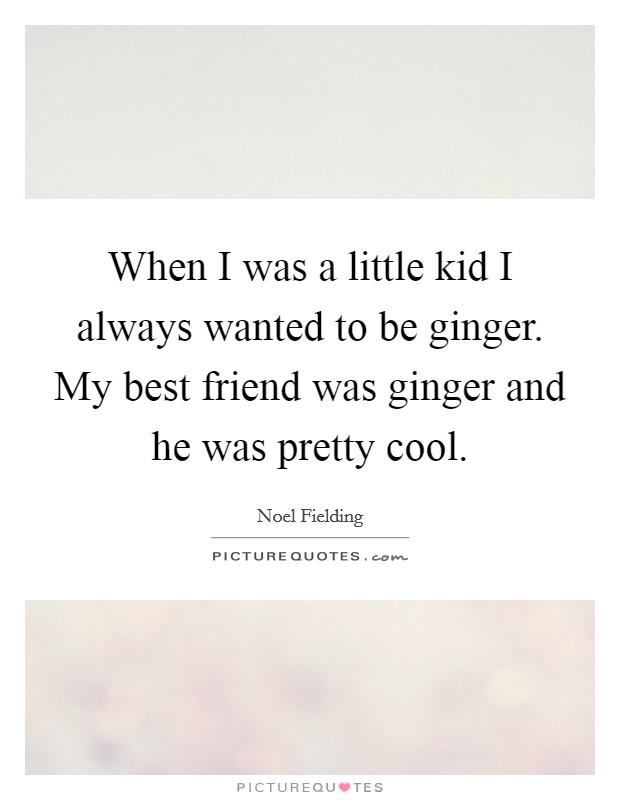 When I was a little kid I always wanted to be ginger. My best friend was ginger and he was pretty cool. Picture Quote #1