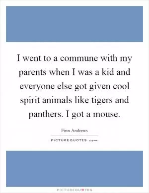 I went to a commune with my parents when I was a kid and everyone else got given cool spirit animals like tigers and panthers. I got a mouse Picture Quote #1