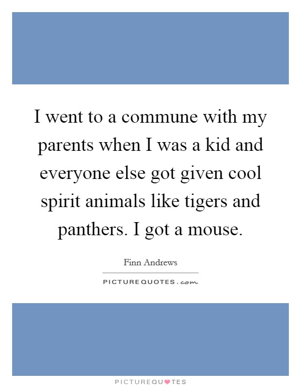 I went to a commune with my parents when I was a kid and everyone else got given cool spirit animals like tigers and panthers. I got a mouse. Picture Quote #1