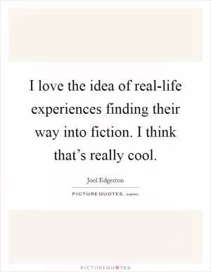 I love the idea of real-life experiences finding their way into fiction. I think that’s really cool Picture Quote #1