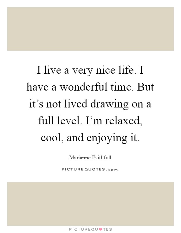 I live a very nice life. I have a wonderful time. But it's not lived drawing on a full level. I'm relaxed, cool, and enjoying it. Picture Quote #1