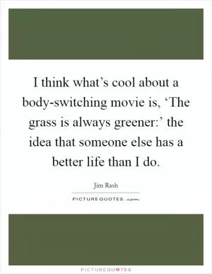 I think what’s cool about a body-switching movie is, ‘The grass is always greener:’ the idea that someone else has a better life than I do Picture Quote #1