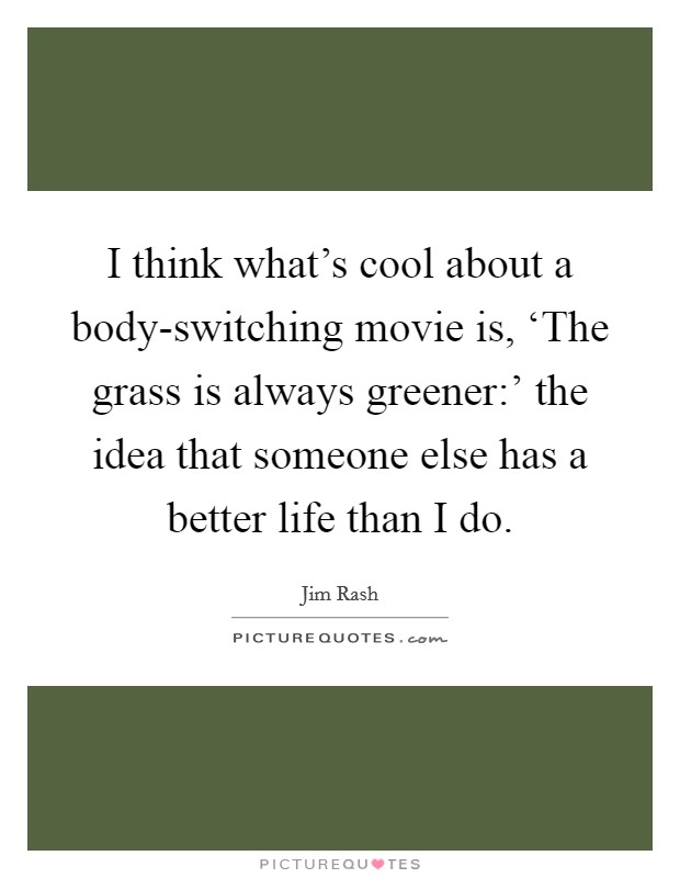 I think what's cool about a body-switching movie is, ‘The grass is always greener:' the idea that someone else has a better life than I do. Picture Quote #1