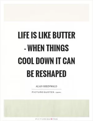 Life is like butter - when things cool down it can be reshaped Picture Quote #1