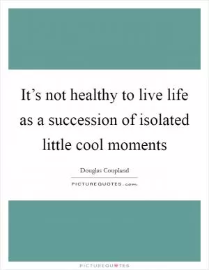 It’s not healthy to live life as a succession of isolated little cool moments Picture Quote #1
