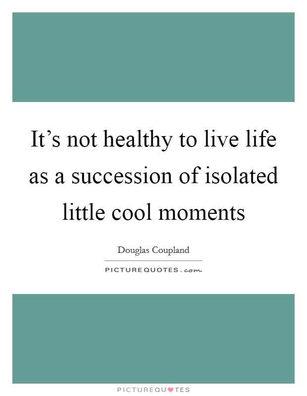 It's not healthy to live life as a succession of isolated little cool moments Picture Quote #1