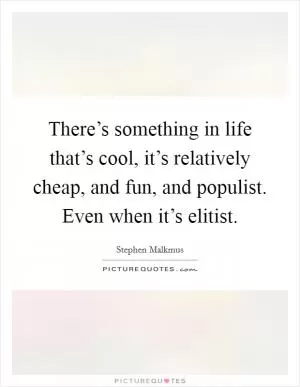 There’s something in life that’s cool, it’s relatively cheap, and fun, and populist. Even when it’s elitist Picture Quote #1
