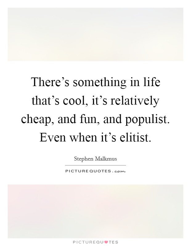 There's something in life that's cool, it's relatively cheap, and fun, and populist. Even when it's elitist. Picture Quote #1