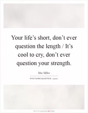 Your life’s short, don’t ever question the length / It’s cool to cry, don’t ever question your strength Picture Quote #1