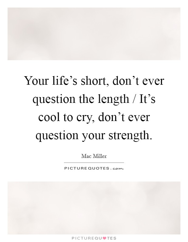 Your life's short, don't ever question the length / It's cool to cry, don't ever question your strength. Picture Quote #1