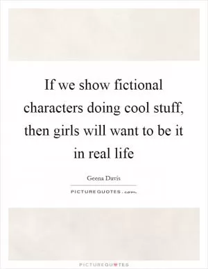 If we show fictional characters doing cool stuff, then girls will want to be it in real life Picture Quote #1