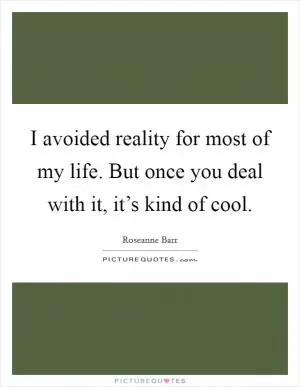 I avoided reality for most of my life. But once you deal with it, it’s kind of cool Picture Quote #1