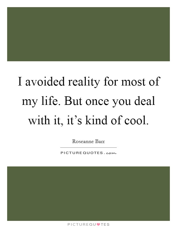 I avoided reality for most of my life. But once you deal with it, it's kind of cool. Picture Quote #1