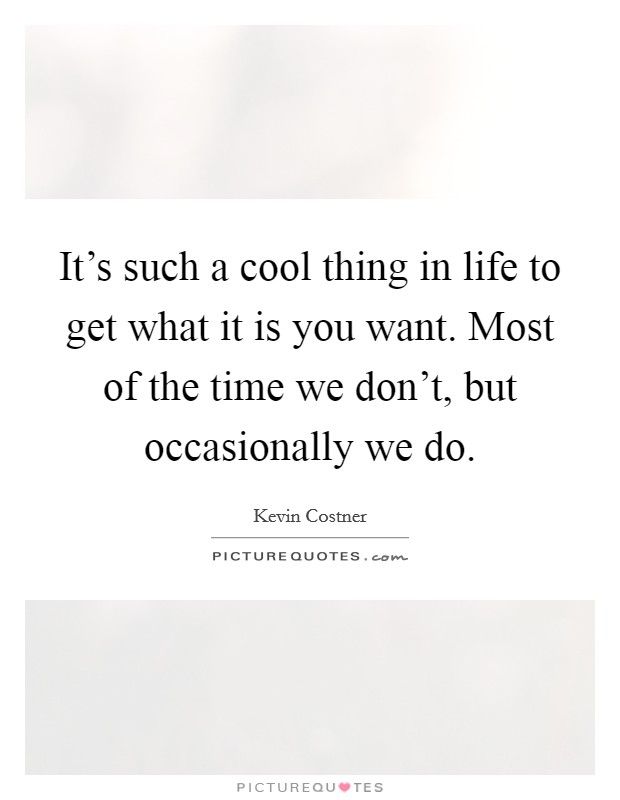 It's such a cool thing in life to get what it is you want. Most of the time we don't, but occasionally we do. Picture Quote #1