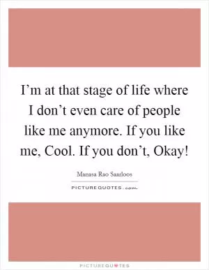 I’m at that stage of life where I don’t even care of people like me anymore. If you like me, Cool. If you don’t, Okay! Picture Quote #1