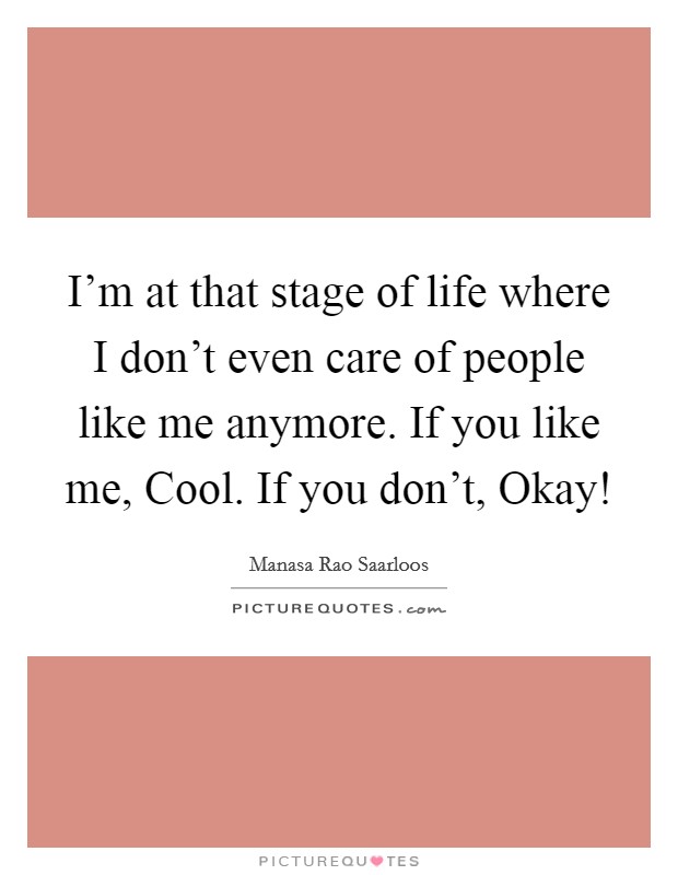 I'm at that stage of life where I don't even care of people like me anymore. If you like me, Cool. If you don't, Okay! Picture Quote #1