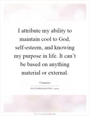 I attribute my ability to maintain cool to God, self-esteem, and knowing my purpose in life. It can’t be based on anything material or external Picture Quote #1