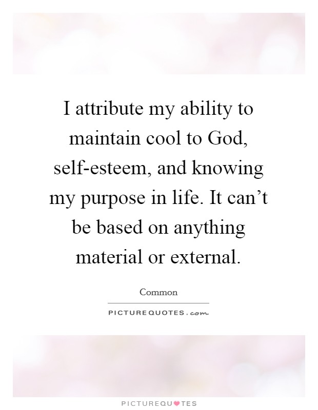 I attribute my ability to maintain cool to God, self-esteem, and knowing my purpose in life. It can't be based on anything material or external. Picture Quote #1