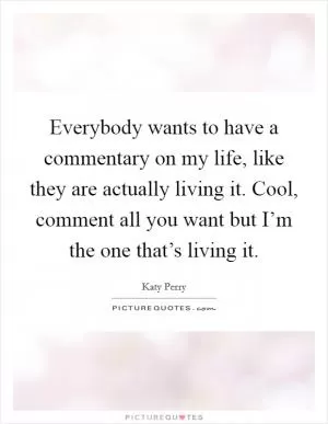 Everybody wants to have a commentary on my life, like they are actually living it. Cool, comment all you want but I’m the one that’s living it Picture Quote #1