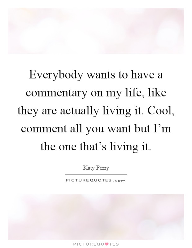 Everybody wants to have a commentary on my life, like they are actually living it. Cool, comment all you want but I'm the one that's living it. Picture Quote #1