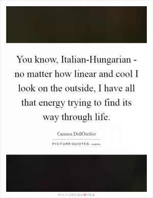 You know, Italian-Hungarian - no matter how linear and cool I look on the outside, I have all that energy trying to find its way through life Picture Quote #1