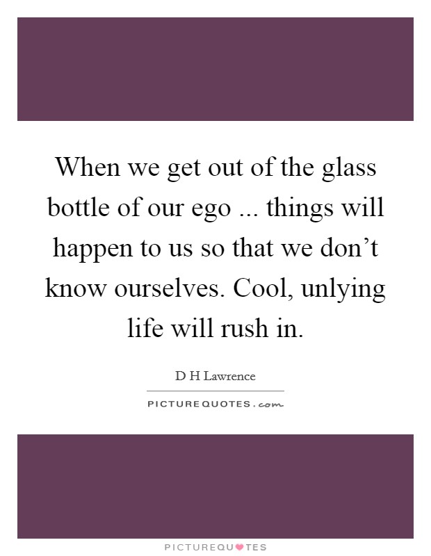 When we get out of the glass bottle of our ego ... things will happen to us so that we don't know ourselves. Cool, unlying life will rush in. Picture Quote #1