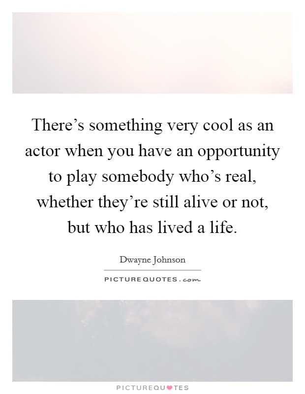 There's something very cool as an actor when you have an opportunity to play somebody who's real, whether they're still alive or not, but who has lived a life. Picture Quote #1