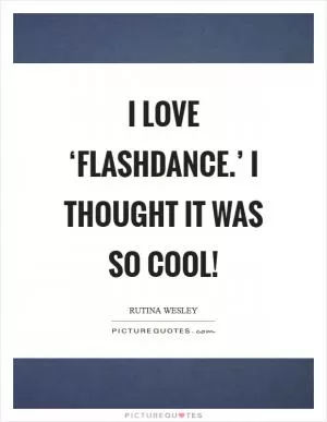 I love ‘Flashdance.’ I thought it was so cool! Picture Quote #1