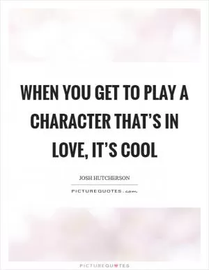 When you get to play a character that’s in love, it’s cool Picture Quote #1