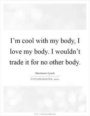 I’m cool with my body, I love my body. I wouldn’t trade it for no other body Picture Quote #1
