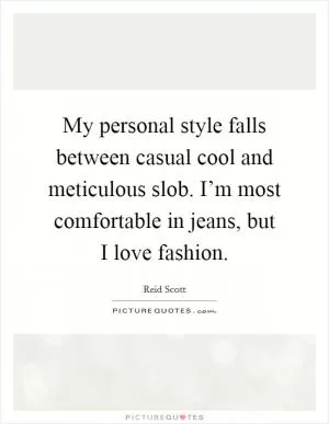 My personal style falls between casual cool and meticulous slob. I’m most comfortable in jeans, but I love fashion Picture Quote #1