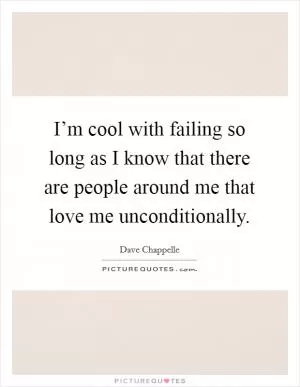 I’m cool with failing so long as I know that there are people around me that love me unconditionally Picture Quote #1
