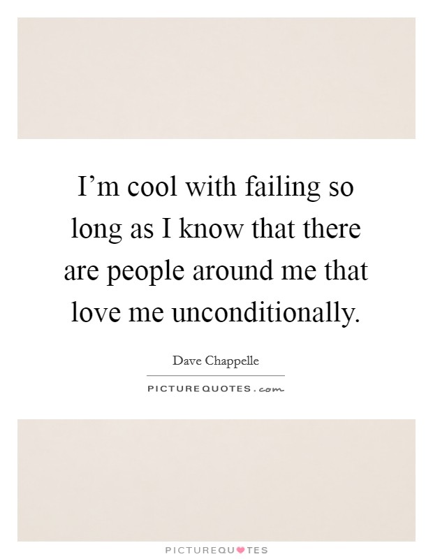 I'm cool with failing so long as I know that there are people around me that love me unconditionally. Picture Quote #1