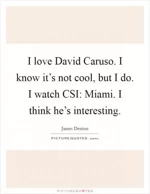I love David Caruso. I know it’s not cool, but I do. I watch CSI: Miami. I think he’s interesting Picture Quote #1