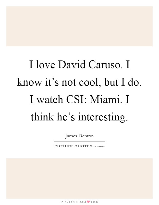 I love David Caruso. I know it's not cool, but I do. I watch CSI: Miami. I think he's interesting. Picture Quote #1