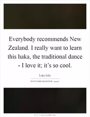 Everybody recommends New Zealand. I really want to learn this haka, the traditional dance - I love it; it’s so cool Picture Quote #1