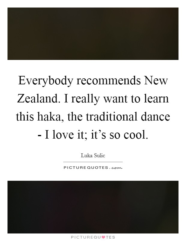 Everybody recommends New Zealand. I really want to learn this haka, the traditional dance - I love it; it's so cool. Picture Quote #1